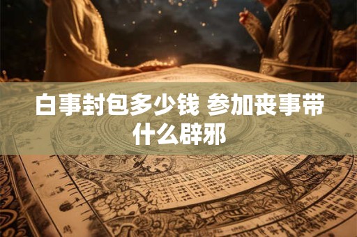 白事封包多少钱 参加丧事带什么辟邪