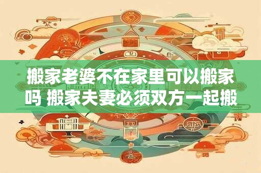 搬家老婆不在家里可以搬家吗 搬家夫妻必须双方一起搬吗