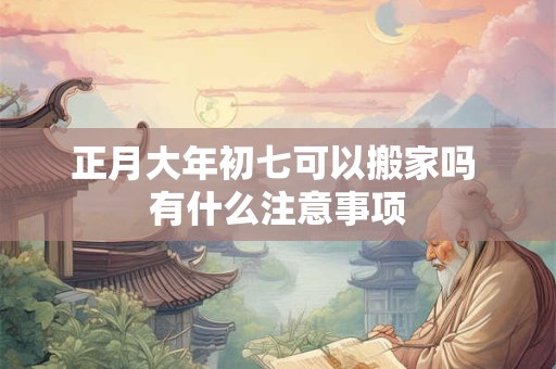 正月大年初七可以搬家吗 有什么注意事项