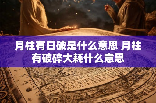 月柱有日破是什么意思 月柱有破碎大耗什么意思