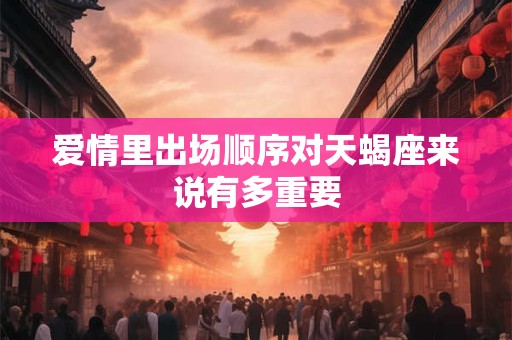 爱情里出场顺序对天蝎座来说有多重要