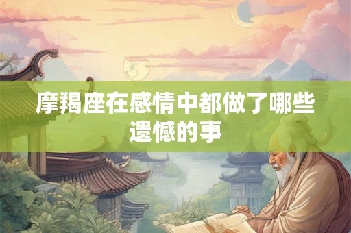 摩羯座在感情中都做了哪些遗憾的事