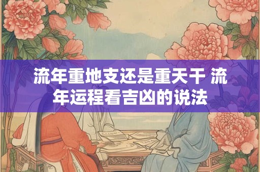 流年重地支还是重天干 流年运程看吉凶的说法
