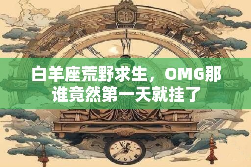 白羊座荒野求生，OMG那谁竟然第一天就挂了