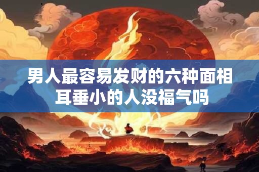 男人最容易发财的六种面相 耳垂小的人没福气吗 男人最容易发财的六种面相 耳垂小的人没福气吗