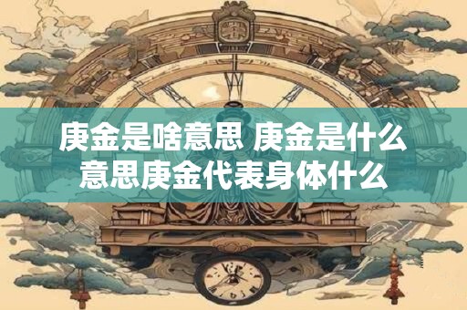 庚金是啥意思 庚金是什么意思庚金代表身体什么