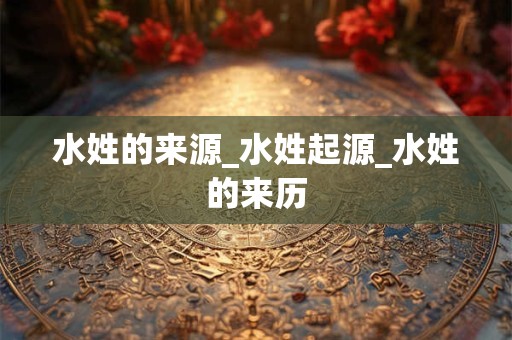 水姓的来源_水姓起源_水姓的来历