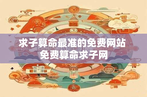 求子算命最准的免费网站 免费算命求子网