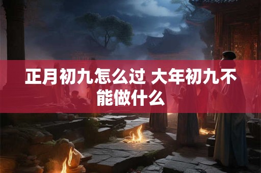 正月初九怎么过 大年初九不能做什么