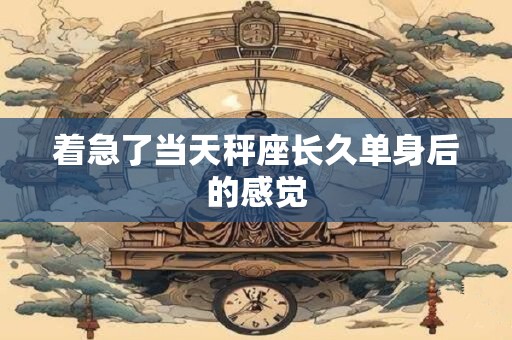 着急了当天秤座长久单身后的感觉