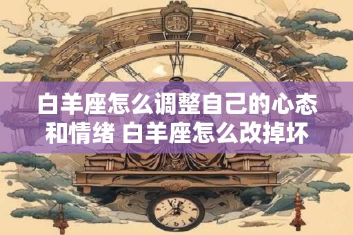 白羊座怎么调整自己的心态和情绪 白羊座怎么改掉坏脾气