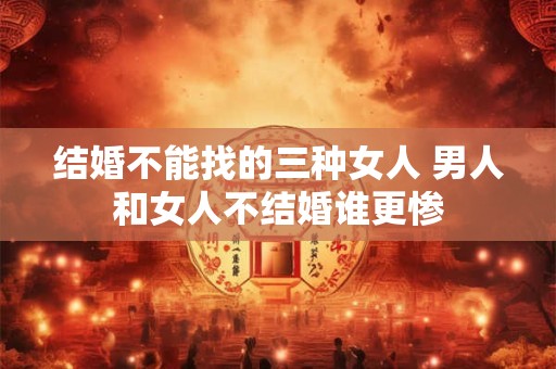 结婚不能找的三种女人 男人和女人不结婚谁更惨
