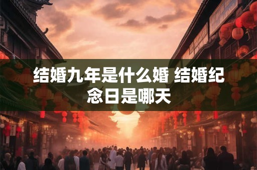 结婚九年是什么婚 结婚纪念日是哪天