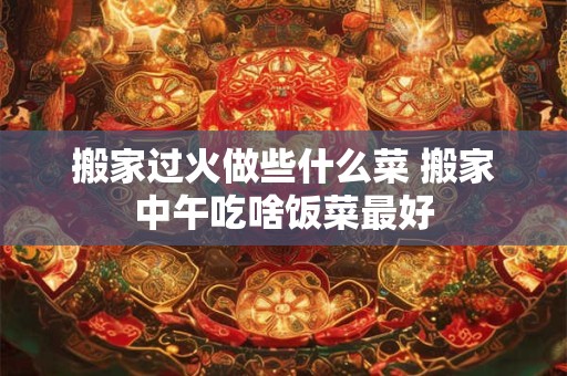 搬家过火做些什么菜 搬家中午吃啥饭菜最好