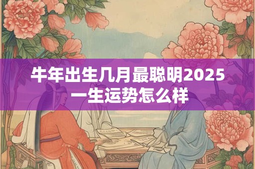 牛年出生几月最聪明2025 一生运势怎么样