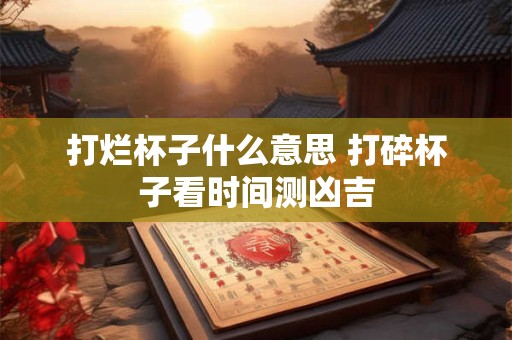 打烂杯子什么意思 打碎杯子看时间测凶吉