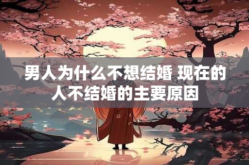 男人为什么不想结婚 现在的人不结婚的主要原因