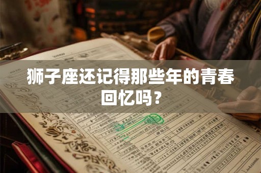 狮子座还记得那些年的青春回忆吗？