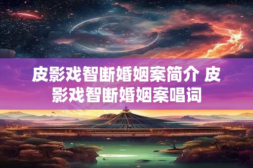 皮影戏智断婚姻案简介 皮影戏智断婚姻案唱词