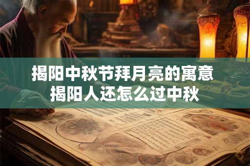 揭阳中秋节拜月亮的寓意 揭阳人还怎么过中秋