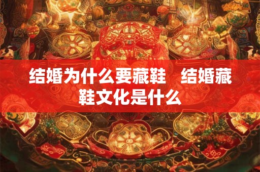 结婚为什么要藏鞋   结婚藏鞋文化是什么