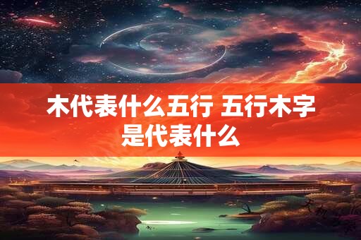 木代表什么五行 五行木字是代表什么