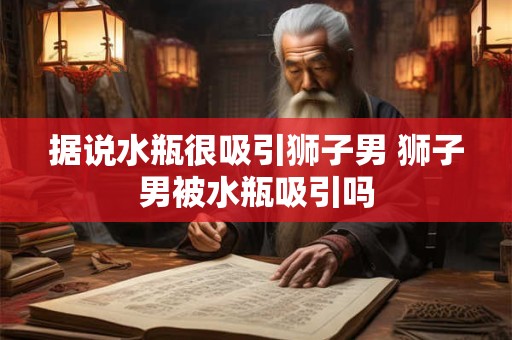 据说水瓶很吸引狮子男 狮子男被水瓶吸引吗