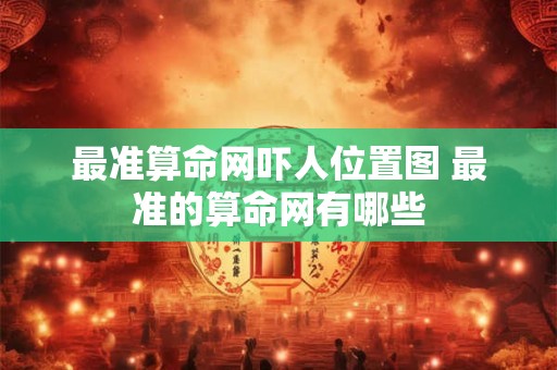 最准算命网吓人位置图 最准的算命网有哪些
