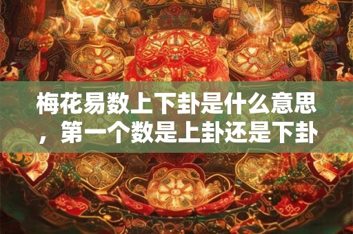 梅花易数上下卦是什么意思,第一个数是上卦还是下卦? 梅花易数上下卦是什么意思,第一个数是上卦还是下卦?