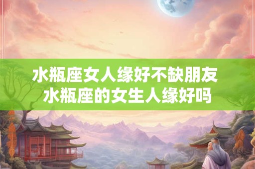 水瓶座女人缘好不缺朋友 水瓶座的女生人缘好吗