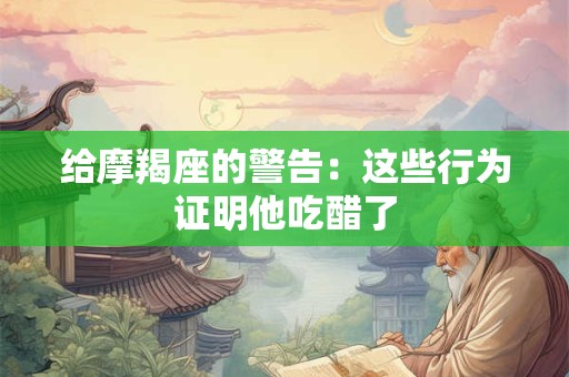 给摩羯座的警告：这些行为证明他吃醋了