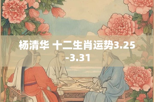 杨清华 十二生肖运势3.25-3.31