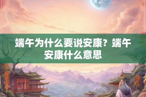 端午为什么要说安康？端午安康什么意思