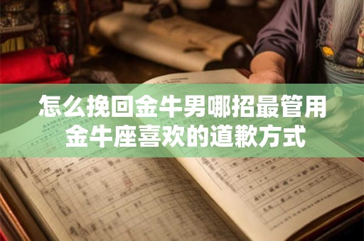 怎么挽回金牛男哪招最管用 金牛座喜欢的道歉方式