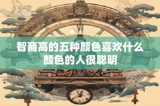 智商高的五种颜色喜欢什么颜色的人很聪明