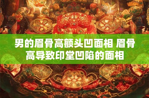 男的眉骨高额头凹面相 眉骨高导致印堂凹陷的面相 男的眉骨高额头凹面相 眉骨高导致印堂凹陷的面相