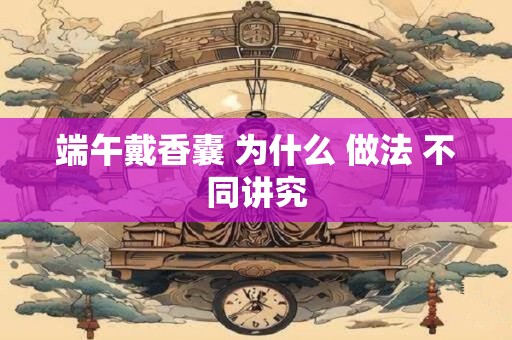 端午戴香囊 为什么 做法 不同讲究