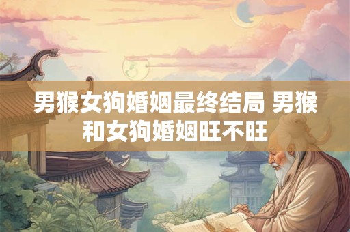 男猴女狗婚姻最终结局 男猴和女狗婚姻旺不旺