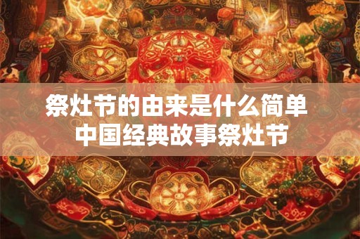 祭灶节的由来是什么简单 中国经典故事祭灶节
