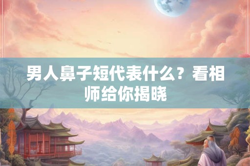 详细阅读:男人鼻子短代表什么?看相师给你揭晓 男人鼻子短代表什么?看相师给你揭晓