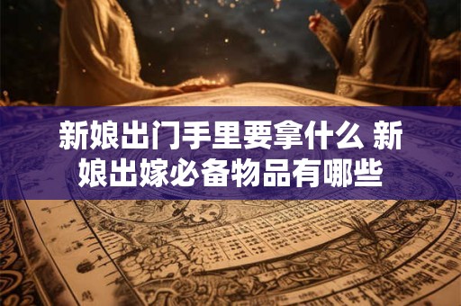 新娘出门手里要拿什么 新娘出嫁必备物品有哪些