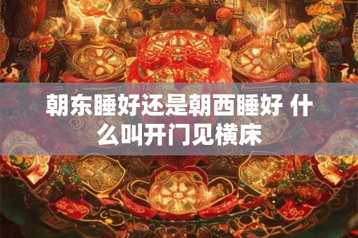 朝东睡好还是朝西睡好 什么叫开门见横床