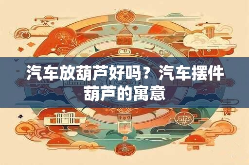 汽车放葫芦好吗？汽车摆件葫芦的寓意