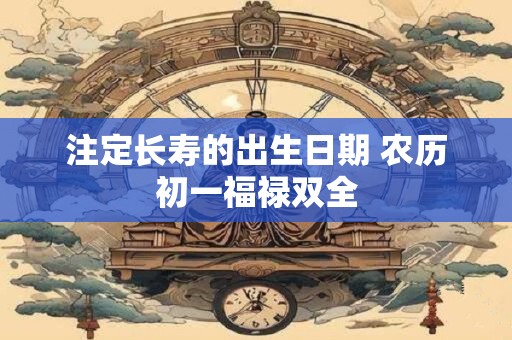注定长寿的出生日期 农历初一福禄双全