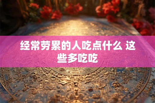 经常劳累的人吃点什么 这些多吃吃