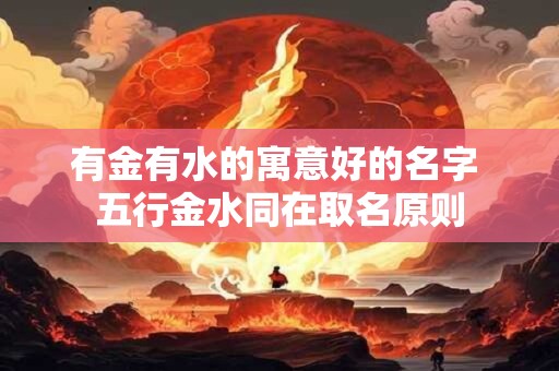 有金有水的寓意好的名字 五行金水同在取名原则