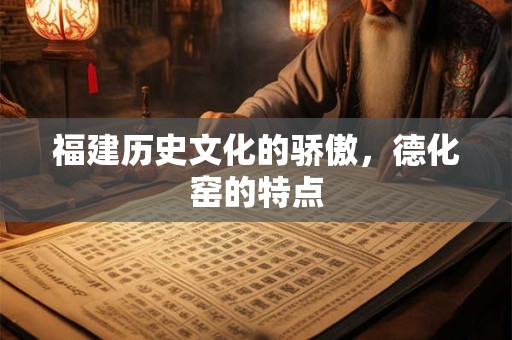 福建历史文化的骄傲，德化窑的特点
