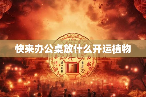 快来办公桌放什么开运植物