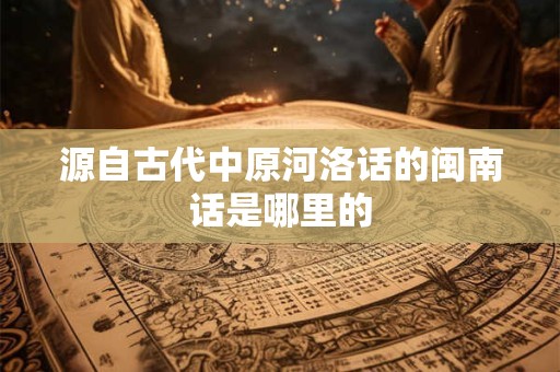 详细阅读:源自古代中原河洛话的闽南话是哪里的 源自古代中原河洛话的闽南话是哪里的