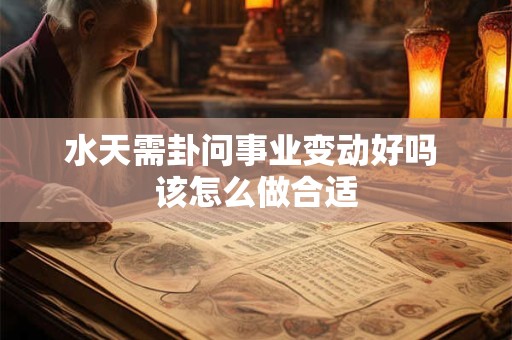 水天需卦问事业变动好吗 该怎么做合适